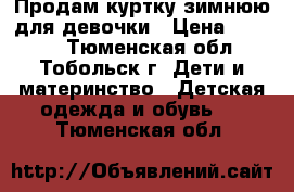 Продам куртку зимнюю для девочки › Цена ­ 2 000 - Тюменская обл., Тобольск г. Дети и материнство » Детская одежда и обувь   . Тюменская обл.